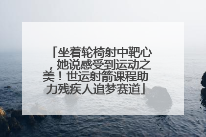 坐着轮椅射中靶心，她说感受到运动之美！世运射箭课程助力残疾人追梦赛道