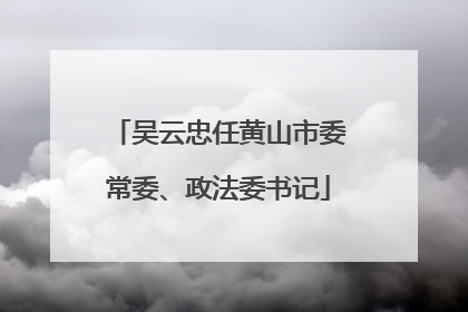吴云忠任黄山市委常委、政法委书记