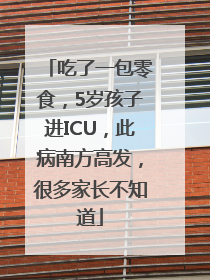 吃了一包零食，5岁孩子进ICU，此病南方高发，很多家长不知道