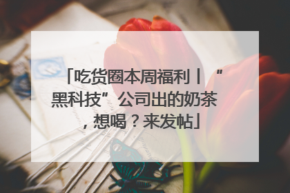 吃货圈本周福利丨“黑科技”公司出的奶茶，想喝？来发帖