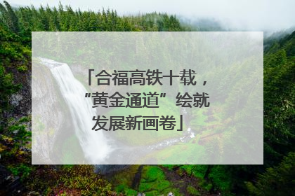 合福高铁十载，“黄金通道”绘就发展新画卷