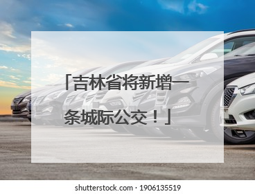 吉林省将新增一条城际公交！
