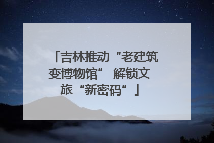 吉林推动“老建筑变博物馆” 解锁文旅“新密码”