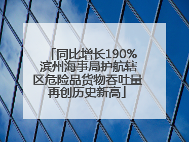 同比增长190% 滨州海事局护航辖区危险品货物吞吐量再创历史新高