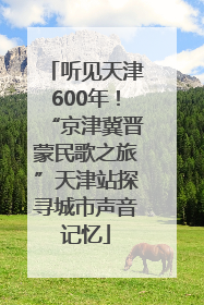 听见天津600年！“京津冀晋蒙民歌之旅”天津站探寻城市声音记忆