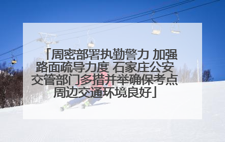 周密部署执勤警力 加强路面疏导力度 石家庄公安交管部门多措并举确保考点周边交通环境良好