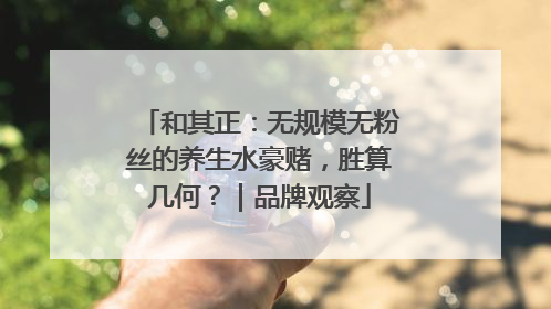 和其正：无规模无粉丝的养生水豪赌，胜算几何？｜品牌观察