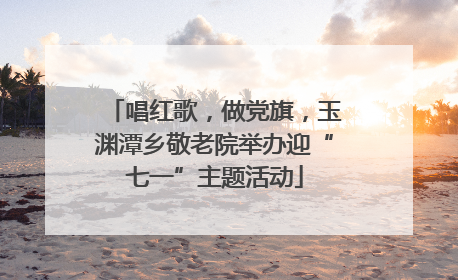 唱红歌，做党旗，玉渊潭乡敬老院举办迎“七一”主题活动