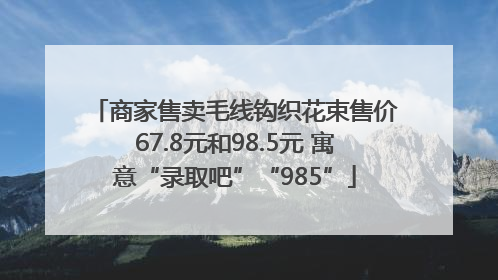 商家售卖毛线钩织花束售价67.8元和98.5元 寓意“录取吧”“985”
