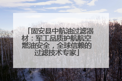 固安县中航油过滤器材：军工品质护航航空燃油安全，全球信赖的过滤技术专家