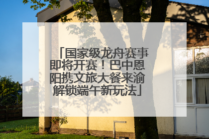 国家级龙舟赛事即将开赛！巴中恩阳携文旅大餐来渝解锁端午新玩法