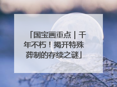 国宝画重点｜千年不朽！揭开特殊葬制的存续之谜