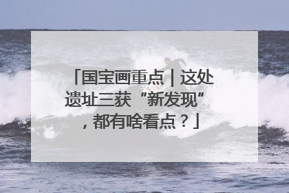 国宝画重点｜这处遗址三获“新发现”，都有啥看点？