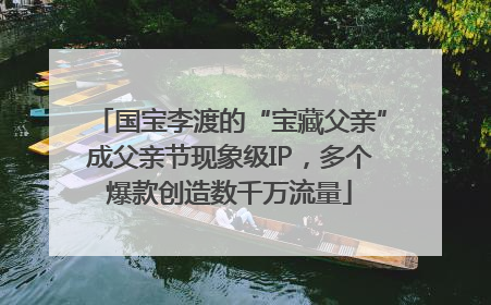 国宝李渡的“宝藏父亲”成父亲节现象级IP，多个爆款创造数千万流量