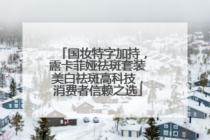 国妆特字加持，露卡菲娅祛斑套装美白祛斑高科技，消费者信赖之选