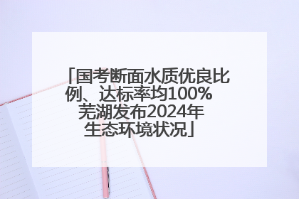国考断面水质优良比例、达标率均100% 芜湖发布2024年生态环境状况