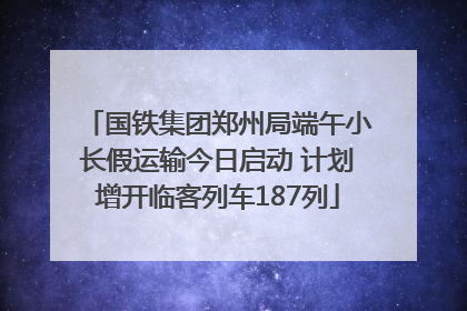 国铁集团郑州局端午小长假运输今日启动 计划增开临客列车187列