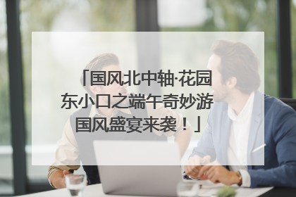 国风北中轴·花园东小口之端午奇妙游国风盛宴来袭！