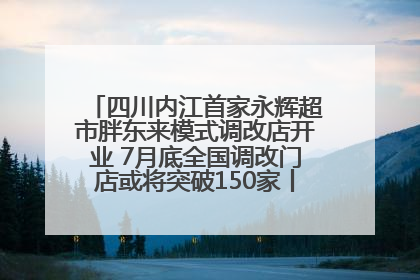 四川内江首家永辉超市胖东来模式调改店开业 7月底全国调改门店或将突破150家丨新经济观察