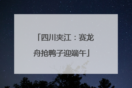 四川夹江：赛龙舟抢鸭子迎端午