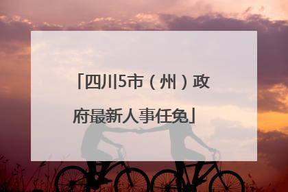 四川5市（州）政府最新人事任免