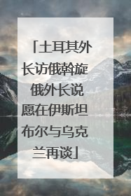 土耳其外长访俄斡旋 俄外长说愿在伊斯坦布尔与乌克兰再谈