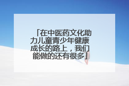 在中医药文化助力儿童青少年健康成长的路上，我们能做的还有很多