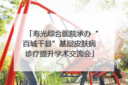 寿光综合医院承办“百城千县”基层皮肤病诊疗提升学术交流会