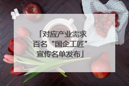 对应产业需求 百名“国企工匠”宣传名单发布