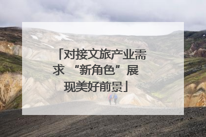 对接文旅产业需求 “新角色”展现美好前景