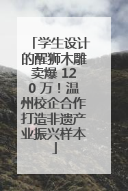 学生设计的醒狮木雕卖爆 120 万！温州校企合作打造非遗产业振兴样本
