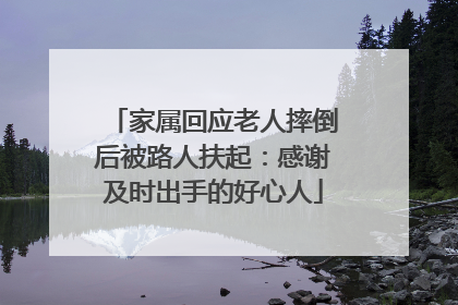 家属回应老人摔倒后被路人扶起：感谢及时出手的好心人