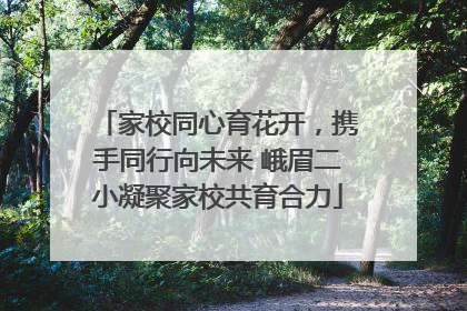 家校同心育花开，携手同行向未来 峨眉二小凝聚家校共育合力
