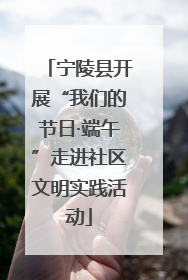 宁陵县开展“我们的节日·端午”走进社区文明实践活动