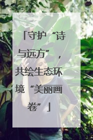 守护“诗与远方”，共绘生态环境“美丽画卷”