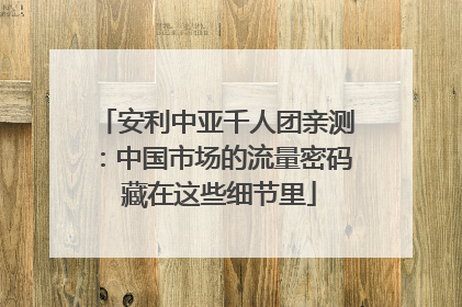 安利中亚千人团亲测：中国市场的流量密码 藏在这些细节里