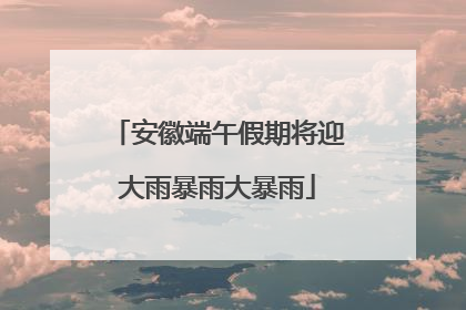 安徽端午假期将迎大雨暴雨大暴雨