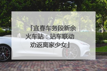 宜春车务段新余火车站：站车联动劝返离家少女