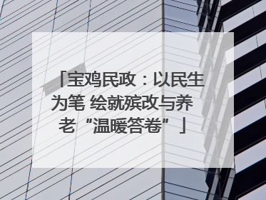宝鸡民政：以民生为笔 绘就殡改与养老“温暖答卷”