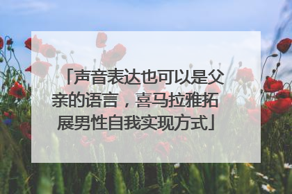 声音表达也可以是父亲的语言，喜马拉雅拓展男性自我实现方式