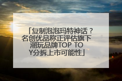 复制泡泡玛特神话？名创优品称正评估旗下潮玩品牌TOP TOY分拆上市可能性