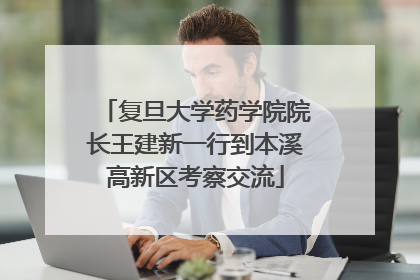 复旦大学药学院院长王建新一行到本溪高新区考察交流