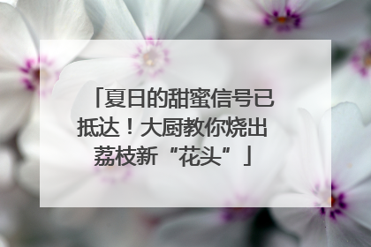 夏日的甜蜜信号已抵达！大厨教你烧出荔枝新“花头”