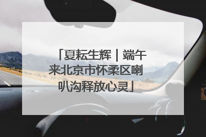 夏耘生辉｜端午来北京市怀柔区喇叭沟释放心灵