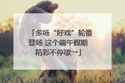 多场“好戏”轮番登场 这个端午假期精彩不停歇→