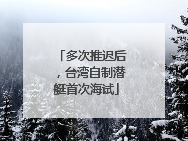 多次推迟后，台湾自制潜艇首次海试