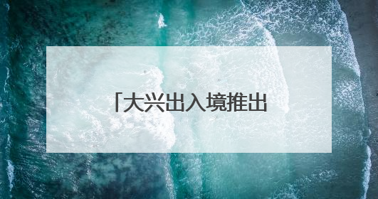 大兴出入境推出“夜间办证”专场！具体时间