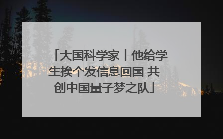 大国科学家丨他给学生挨个发信息回国 共创中国量子梦之队