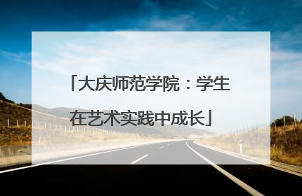 大庆师范学院：学生在艺术实践中成长