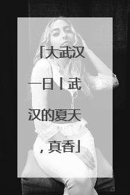 大武汉一日丨武汉的夏天，真香